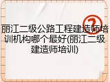 丽江二级公路工程建造师培训机构哪个最好(丽江二级建造师培训)