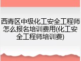 西青区中级化工安全工程师怎么报名培训费用(化工安全工程师培训费)