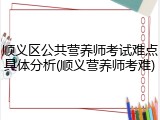 顺义区公共营养师考试难点具体分析(顺义营养师考难)