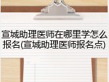 宣城助理医师在哪里学怎么报名(宣城助理医师报名点)