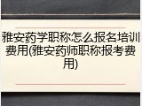 雅安药学职称怎么报名培训费用(雅安药师职称报考费用)
