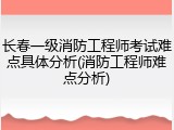 长春一级消防工程师考试难点具体分析(消防工程师难点分析)