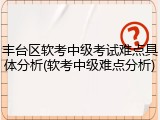 丰台区软考中级考试难点具体分析(软考中级难点分析)