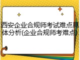 西安企业合规师考试难点具体分析(企业合规师考难点)