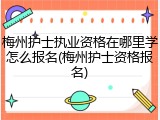 梅州护士执业资格在哪里学怎么报名(梅州护士资格报名)
