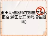 莆田助理医师在哪里学怎么报名(莆田助理医师报名指南)