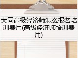 大同高级经济师怎么报名培训费用(高级经济师培训费用)