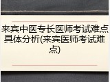 来宾中医专长医师考试难点具体分析(来宾医师考试难点)