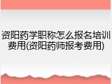 资阳药学职称怎么报名培训费用(资阳药师报考费用)