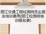 丽江交通工程检测师怎么报名培训费用(丽江检测师培训报名费)