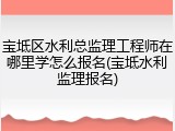 宝坻区水利总监理工程师在哪里学怎么报名(宝坻水利监理报名)