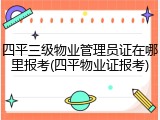 四平三级物业管理员证在哪里报考(四平物业证报考)