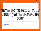 丽江物业管理师怎么报名培训费用(丽江物业师培训报名费)