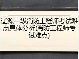 辽源一级消防工程师考试难点具体分析(消防工程师考试难点)
