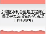 宁河区水利总监理工程师在哪里学怎么报名(宁河监理工程师报考)