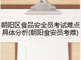 朝阳区食品安全员考试难点具体分析(朝阳食安员考难)