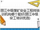 丽江中级煤矿安全工程师培训机构哪个最好(丽江中级安工培训优选)