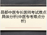 昌都中医专长医师考试难点具体分析(中医专考难点分析)