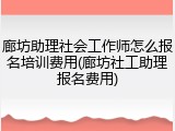廊坊助理社会工作师怎么报名培训费用(廊坊社工助理报名费用)