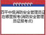 四平中级消防安全管理员证在哪里报考(消防安全管理员证报考点)