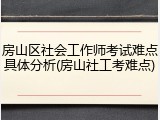房山区社会工作师考试难点具体分析(房山社工考难点)