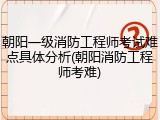 朝阳一级消防工程师考试难点具体分析(朝阳消防工程师考难)