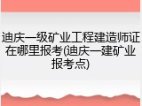 迪庆一级矿业工程建造师证在哪里报考(迪庆一建矿业报考点)