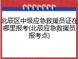 北辰区中级应急救援员证在哪里报考(北辰应急救援员报考点)