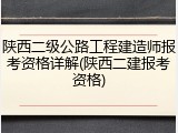 陕西二级公路工程建造师报考资格详解(陕西二建报考资格)