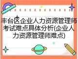 丰台区企业人力资源管理师考试难点具体分析(企业人力资源管理师难点)