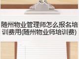 随州物业管理师怎么报名培训费用(随州物业师培训费)