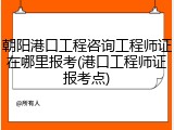 朝阳港口工程咨询工程师证在哪里报考(港口工程师证报考点)