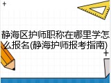 静海区护师职称在哪里学怎么报名(静海护师报考指南)