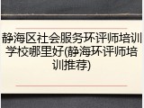 静海区社会服务环评师培训学校哪里好(静海环评师培训推荐)