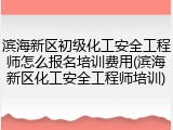 滨海新区初级化工安全工程师怎么报名培训费用(滨海新区化工安全工程师培训)