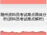 随州资料员考试难点具体分析(资料员考试难点解析)