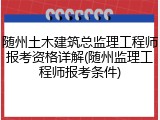 随州土木建筑总监理工程师报考资格详解(随州监理工程师报考条件)
