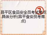 昌平区食品安全员考试难点具体分析(昌平食安员考难点)