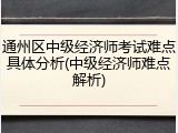 通州区中级经济师考试难点具体分析(中级经济师难点解析)