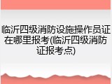 临沂四级消防设施操作员证在哪里报考(临沂四级消防证报考点)