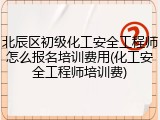 北辰区初级化工安全工程师怎么报名培训费用(化工安全工程师培训费)