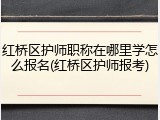 红桥区护师职称在哪里学怎么报名(红桥区护师报考)