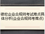 德宏企业合规师考试难点具体分析(企业合规师考难点)