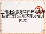 兰州社会服务环评师培训学校哪里好(兰州环评师培训优选)