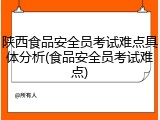 陕西食品安全员考试难点具体分析(食品安全员考试难点)