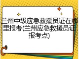 兰州中级应急救援员证在哪里报考(兰州应急救援员证报考点)