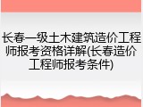 长春一级土木建筑造价工程师报考资格详解(长春造价工程师报考条件)