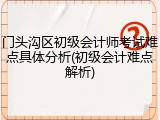门头沟区初级会计师考试难点具体分析(初级会计难点解析)