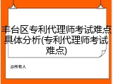 丰台区专利代理师考试难点具体分析(专利代理师考试难点)