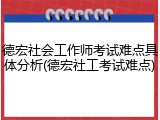 德宏社会工作师考试难点具体分析(德宏社工考试难点)